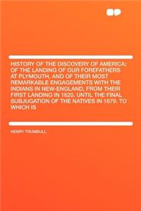 History of the Discovery of America; Of the Landing of Our Forefathers at Plymouth, and of Their Most Remarkable Engagements with the Indians in New-England, from Their First Landing in 1620, Until the Final Subjugation of the Natives in 1679. to W