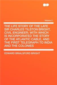 The Life Story of the Late Sir Charles Tilston Bright, Civil Engineer; With Which Is Incorporated the Story of the Atlantic Cable, and the First Telegraph to India and the Colonies Volume 2