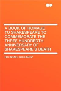 A Book of Homage to Shakespeare to Commemorate the Three Hundredth Anniversary of Shakespeare's Death