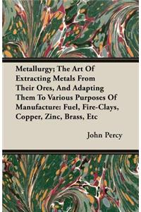 Metallurgy; The Art Of Extracting Metals From Their Ores, And Adapting Them To Various Purposes Of Manufacture