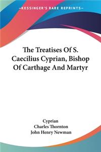 Treatises Of S. Caecilius Cyprian, Bishop Of Carthage And Martyr