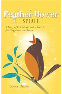 Feather Bower Spirit: A Story of Friendship and a Search for Happiness and Truth