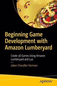 Beginning Game Development With Amazon Lumberyard: Create 3D Games Using Amazon Lumberyard And Lua