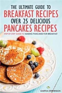 The Ultimate Guide to Breakfast Recipes - Over 25 Delicious Pancakes Recipes: Step-By-Step Guide to Making Pancakes for Breakfast