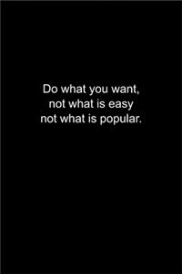 Do what you want, not what is easy not what is popular.