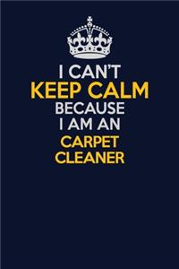 I Can't Keep Calm Because I Am An Carpet Cleaner