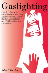 Gaslighting: Pratical Guide to Discriminate Emotionally Abusive People, Avoid Hidden Manipulation and Cultivate Healthy Relationship