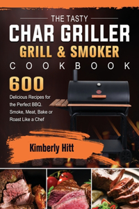 Tasty Char Griller Grill & Smoker Cookbook: 600 Delicious Recipes for the Perfect BBQ. Smoke, Meat, Bake or Roast Like a Chef