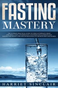 Fasting Mastery The Ultimate Practical Guide to using Authphagy, OMAD (One Meal a Day), Intermittent, Extended and Alternate Day Fasting for Weight Loss and Optimum Health for Both Men and Women: The Ultimate Practical Guide to using Authphagy, OMAD (One Meal a Day), Intermittent, Extended and Alternate Day Fasting for Weight Loss and Optimum