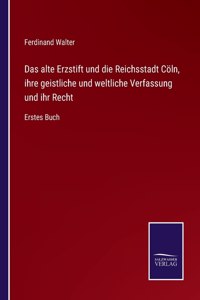 Das alte Erzstift und die Reichsstadt Cöln, ihre geistliche und weltliche Verfassung und ihr Recht