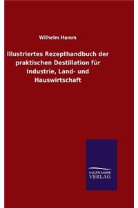 Illustriertes Rezepthandbuch der praktischen Destillation für Industrie, Land- und Hauswirtschaft