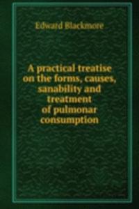 practical treatise on the forms, causes, sanability and treatment of pulmonar consumption