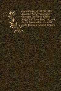 Opusculos Legales Del Rey Don Alfonso El Sabio: Publicados Y Cotejados Con Varios Codices Antiguos. El Fuero Real, Las Leyes De Los Adelantados . Leyes Del Estilo, Volume 2 (Spanish Edition)