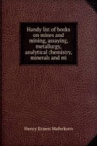 Handy list of books on mines and mining, assaying, metallurgy, analytical chemistry, minerals and mi