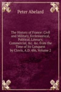 History of France: Civil and Military, Ecclesiastical, Political, Literary, Commercial, &c. &c. from the Time of Its Conquest by Clovis, A.D. 486, Volume 2