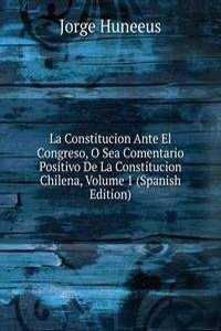 La Constitucion Ante El Congreso, O Sea Comentario Positivo De La Constitucion Chilena, Volume 1 (Spanish Edition)