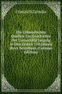 Die Urkundlichen Quellen Zur Geschichte Der Universitat Leipzig in Den Ersten 150 Jahren Ihres Bestehens (German Edition)
