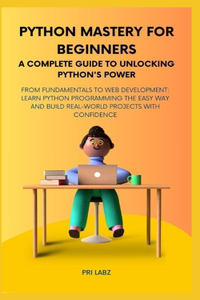 Python Mastery for Beginners A COMPLETE GUIDE TO UNLOCKING PYTHON'S POWER