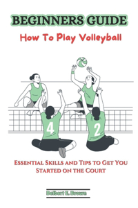 Beginners Guide: How To Play Volleyball: Essential Skills and Tips to Get You Started on the Court