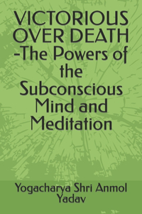 VICTORIOUS OVER DEATH -The Powers of the Subconscious Mind and Meditation