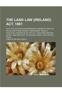 The Land Law (Ireland) ACT, 1881; With the Statutes Incorporated Therewith and the Rules and Forms Issued Thereunder Being a Practical Exposition of the ACT with Explanatory Notes, and Abstract of Decided Cases, and Copious Index