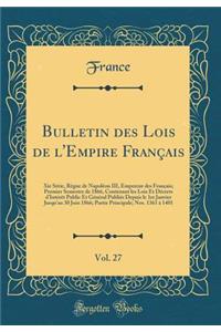 Bulletin Des Lois de L'Empire Francais, Vol. 27: XIE Serie, Regne de Napoleon III, Empereur Des Francais; Premier Semestre de 1866, Contenant Les Lois Et Decrets D'Interet Public Et General Publies Depuis Le 1er Janvier Jusqu'au 30 Juin 1866; P: XIE Serie, Regne de Napoleon III, Empereur Des Francais; Premier Semestre de 1866, Contenant Les Lois Et Decrets D'Interet Public Et General Publies