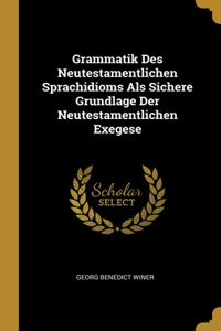 Grammatik Des Neutestamentlichen Sprachidioms Als Sichere Grundlage Der Neutestamentlichen Exegese