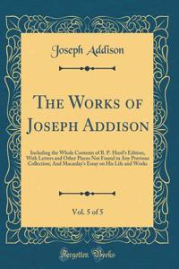 The Works of Joseph Addison, Vol. 5 of 5: Including the Whole Contents of B. P. Hurd's Edition, with Letters and Other Pieces Not Found in Any Previous Collection; And Macaulay's Essay on His Life and Works (Classic Reprint): Including the Whole Contents of B. P. Hurd's Edition, with Letters and Other Pieces Not Found in Any Previous Collection; And Macaulay's Essay on Hi