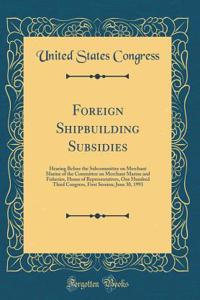 Foreign Shipbuilding Subsidies: Hearing Before the Subcommittee on Merchant Marine of the Committee on Merchant Marine and Fisheries, House of Representatives, One Hundred Third Congress, First Session; June 30, 1993 (Classic Reprint)