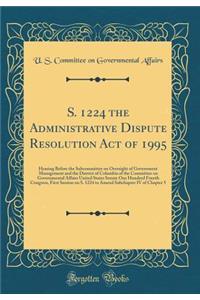 S. 1224 the Administrative Dispute Resolution Act of 1995: Hearing Before the Subcommittee on Oversight of Government Management and the District of Columbia of the Committee on Governmental Affairs United States Senate One Hundred Fourth Congress,