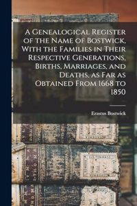 A Genealogical Register of the Name of Bostwick, With the Families in Their Respective Generations, Births, Marriages, and Deaths, as far as Obtained From 1668 to 1850