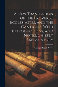 New Translation of the Proverbs, Ecclesiastes, and the Canticles, With Introductions, and Notes, Chiefly Explanatory