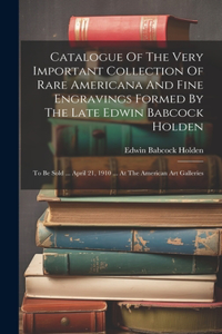 Catalogue Of The Very Important Collection Of Rare Americana And Fine Engravings Formed By The Late Edwin Babcock Holden