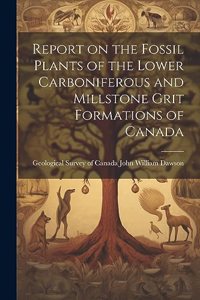 Report on the Fossil Plants of the Lower Carboniferous and Millstone Grit Formations of Canada