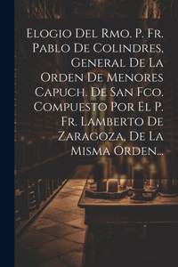 Elogio Del Rmo. P. Fr. Pablo De Colindres, General De La Orden De Menores Capuch. De San Fco. Compuesto Por El P. Fr. Lamberto De Zaragoza, De La Misma Orden...