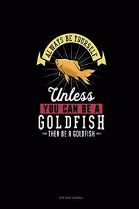 Always Be Yourself Unless You Can Be A Goldfish Then Be A Goldfish