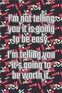 I'm Not Telling You It's Going to Be Easy. I'm Telling You It's Going to Be Worth It