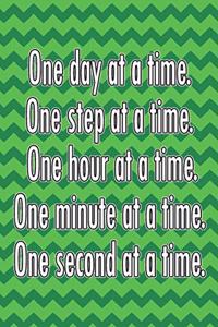 One Day at a Time. One Step at a Time. One Hour at a Time. One Minute at a Time. One Second at a Time.