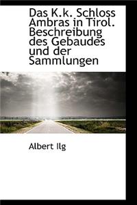 Das K.K. Schloss Ambras in Tirol. Beschreibung Des Gebaudes Und Der Sammlungen