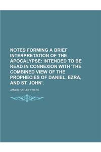 Notes Forming a Brief Interpretation of the Apocalypse; Intended to Be Read in Connexion with 'The Combined View of the Prophecies of Daniel, Ezra, and St. John'.