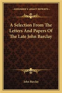 A Selection From The Letters And Papers Of The Late John Barclay