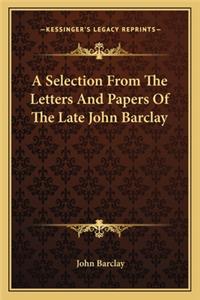 A Selection from the Letters and Papers of the Late John Barclay