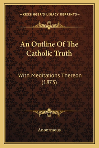 Outline Of The Catholic Truth: With Meditations Thereon (1873)