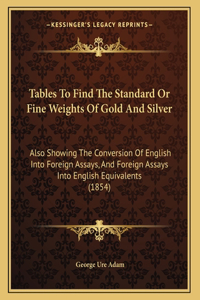 Tables To Find The Standard Or Fine Weights Of Gold And Silver: Also Showing The Conversion Of English Into Foreign Assays, And Foreign Assays Into English Equivalents (1854)