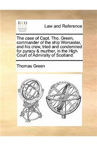 The Case of Capt. Tho. Green, Commander of the Ship Worcester, and His Crew, Tried and Condemned for Pyracy & Murther, in the High Court of Admiralty of Scotland.