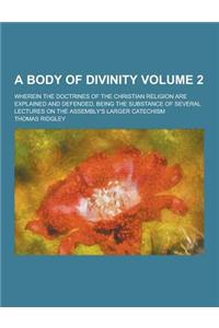 A Body of Divinity; Wherein the Doctrines of the Christian Religion Are Explained and Defended, Being the Substance of Several Lectures on the Assem