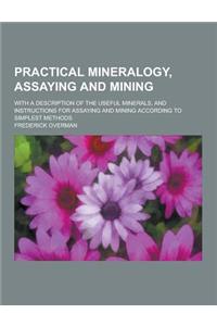 Practical Mineralogy, Assaying and Mining; With a Description of the Useful Minerals, and Instructions for Assaying and Mining According to Simplest M