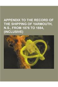 Appendix to the Record of the Shipping of Yarmouth, N.S., from 1876 to 1884, (Inclusive)