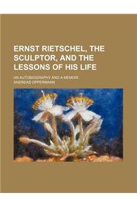 Ernst Rietschel, the Sculptor, and the Lessons of His Life; An Autobiography and a Memoir