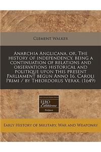 Anarchia Anglicana, Or, the History of Independency. Being a Continuation of Relations and Observations Historical and Politique Upon This Present Parliament Begun Anno 16, Caroli Primi / By Theordorus Verax. (1649)